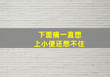 下面痛一直想上小便还憋不住