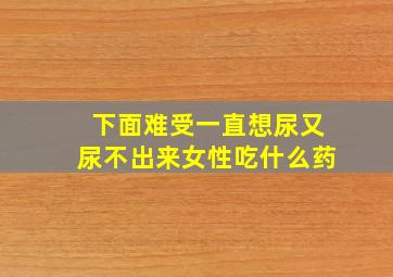 下面难受一直想尿又尿不出来女性吃什么药