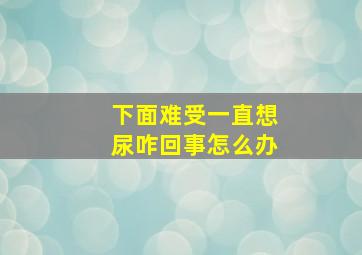 下面难受一直想尿咋回事怎么办