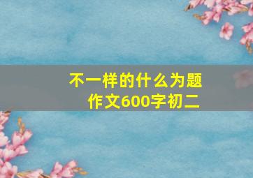 不一样的什么为题作文600字初二