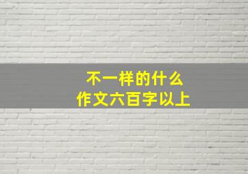 不一样的什么作文六百字以上