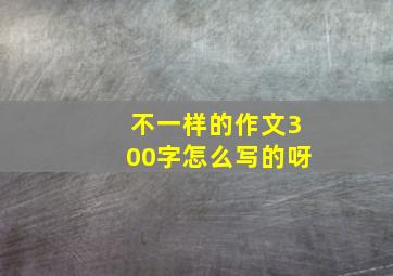 不一样的作文300字怎么写的呀