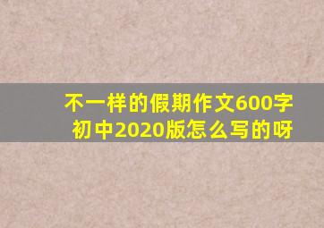 不一样的假期作文600字初中2020版怎么写的呀