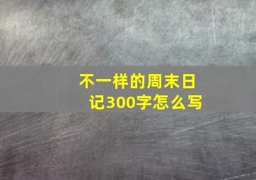 不一样的周末日记300字怎么写