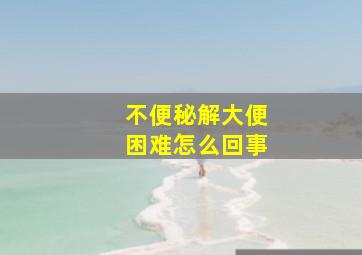 不便秘解大便困难怎么回事