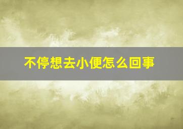 不停想去小便怎么回事