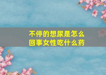 不停的想尿是怎么回事女性吃什么药