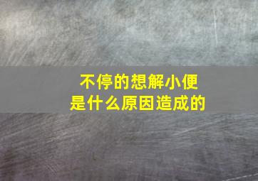 不停的想解小便是什么原因造成的