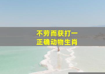 不劳而获打一正确动物生肖