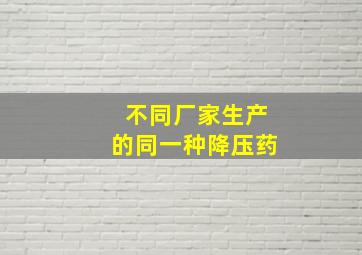 不同厂家生产的同一种降压药