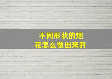 不同形状的烟花怎么做出来的