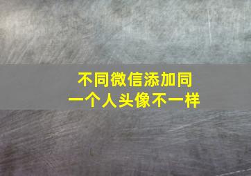 不同微信添加同一个人头像不一样