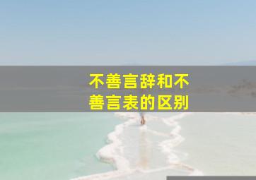 不善言辞和不善言表的区别