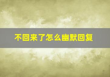 不回来了怎么幽默回复