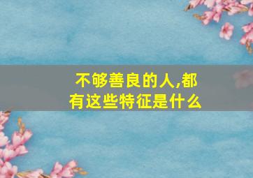 不够善良的人,都有这些特征是什么