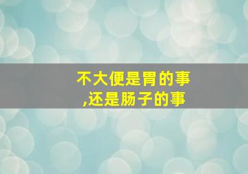 不大便是胃的事,还是肠子的事