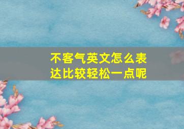 不客气英文怎么表达比较轻松一点呢