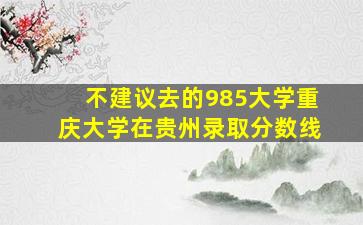 不建议去的985大学重庆大学在贵州录取分数线