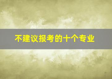 不建议报考的十个专业