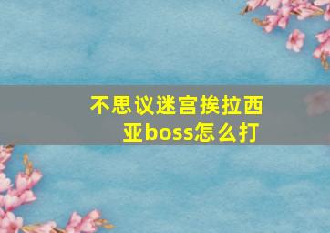 不思议迷宫挨拉西亚boss怎么打