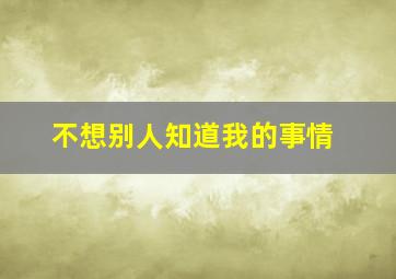 不想别人知道我的事情