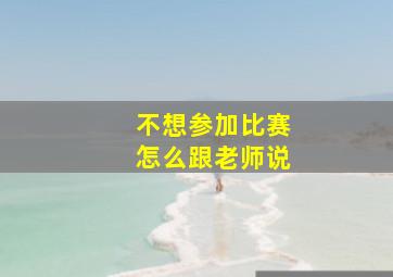 不想参加比赛怎么跟老师说