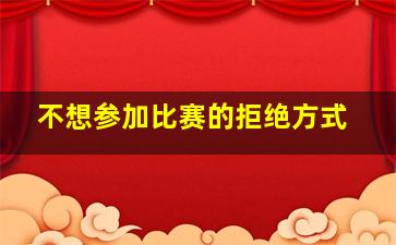 不想参加比赛的拒绝方式