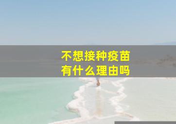 不想接种疫苗有什么理由吗