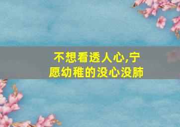 不想看透人心,宁愿幼稚的没心没肺