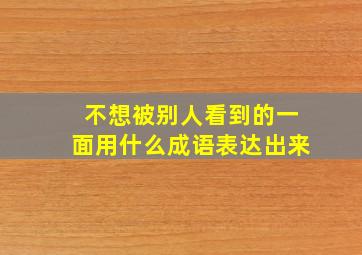 不想被别人看到的一面用什么成语表达出来