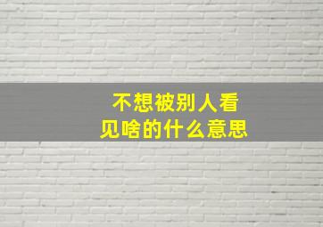 不想被别人看见啥的什么意思