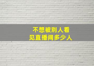 不想被别人看见直播间多少人