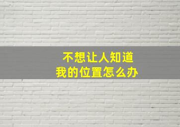 不想让人知道我的位置怎么办