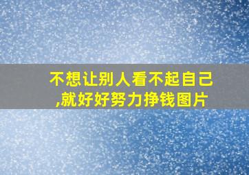 不想让别人看不起自己,就好好努力挣钱图片