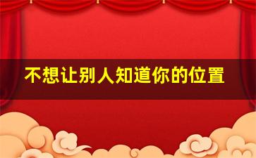 不想让别人知道你的位置