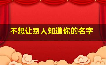 不想让别人知道你的名字