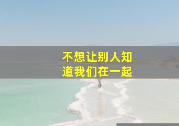 不想让别人知道我们在一起