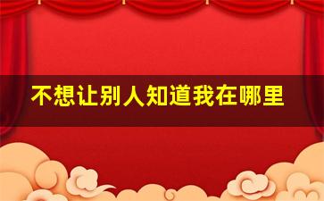 不想让别人知道我在哪里