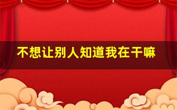 不想让别人知道我在干嘛