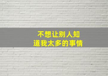 不想让别人知道我太多的事情