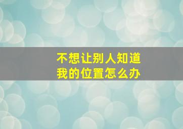 不想让别人知道我的位置怎么办