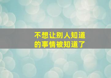 不想让别人知道的事情被知道了