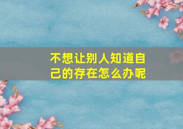 不想让别人知道自己的存在怎么办呢