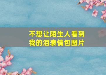 不想让陌生人看到我的泪表情包图片