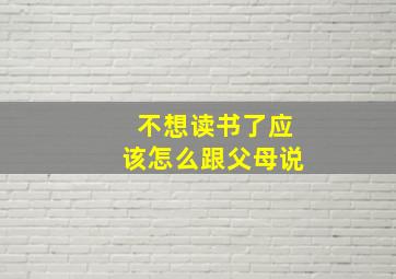 不想读书了应该怎么跟父母说