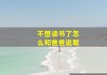 不想读书了怎么和爸爸说呢