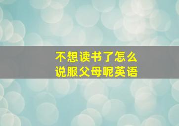 不想读书了怎么说服父母呢英语