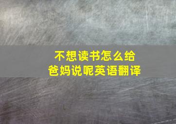 不想读书怎么给爸妈说呢英语翻译