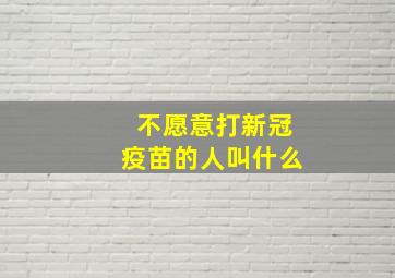 不愿意打新冠疫苗的人叫什么