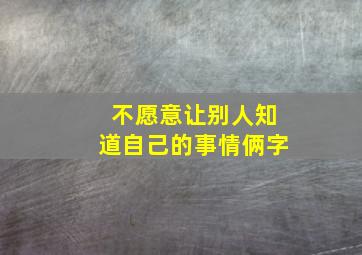 不愿意让别人知道自己的事情俩字